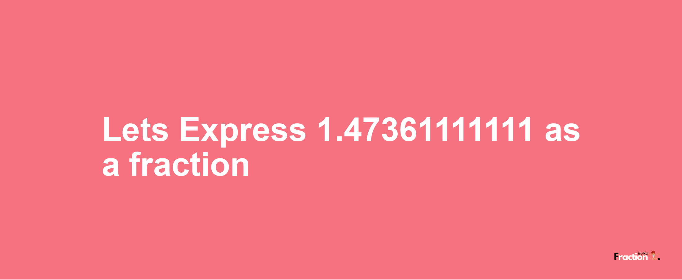 Lets Express 1.47361111111 as afraction